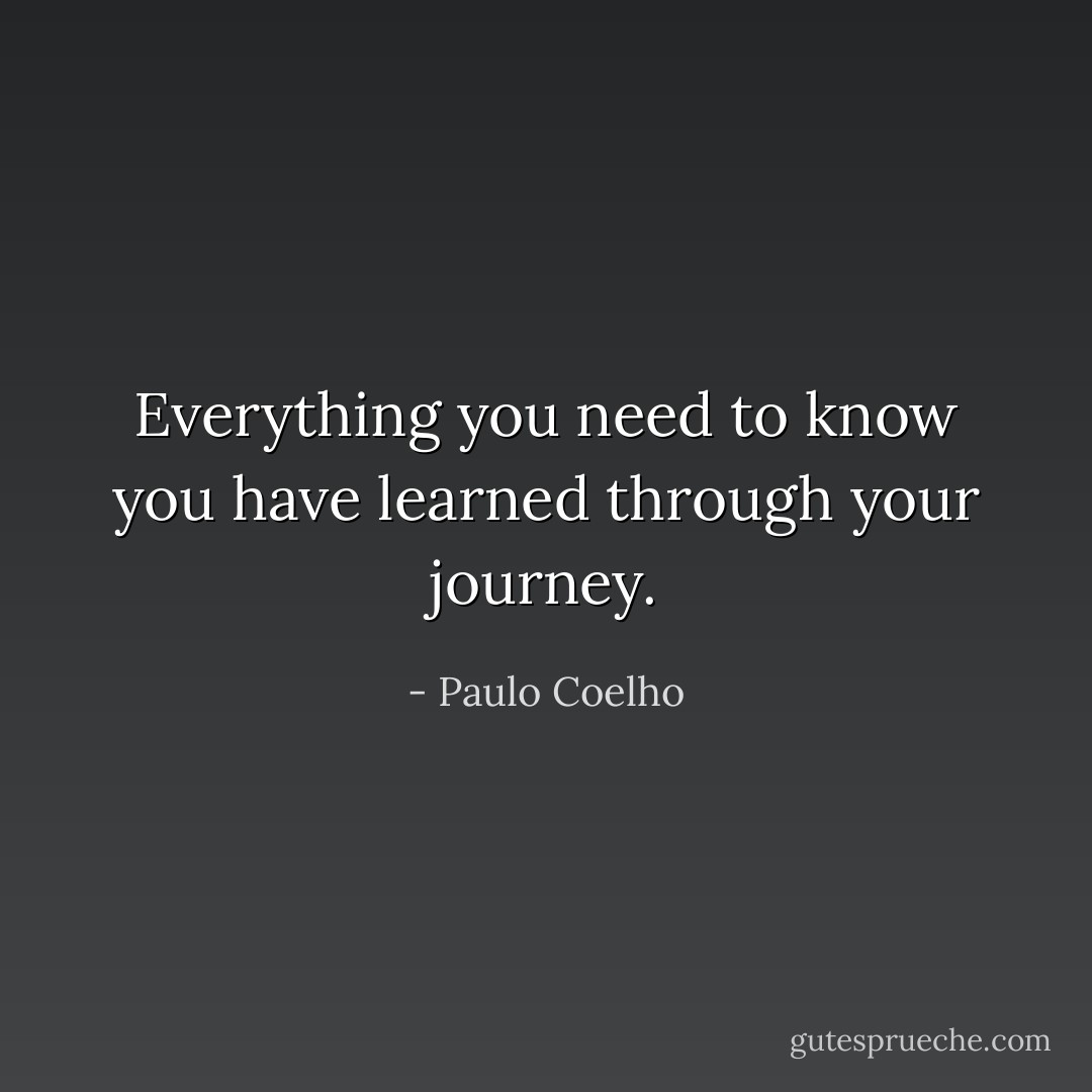 Everything you need to know you have learned through your journey. - Paulo Coelho