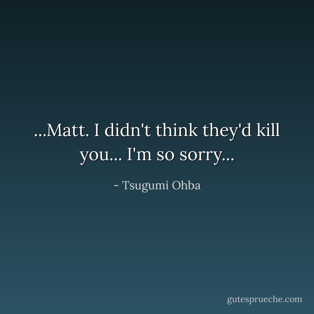 ...Matt. I didn't think they'd kill you... I'm so sorry... - Tsugumi Ohba