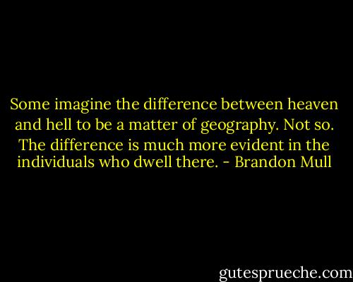 Some imagine the difference between heaven and hell to be a matter of geography. Not so. The difference is much more evident in the individuals who dwell there. - Brandon Mull