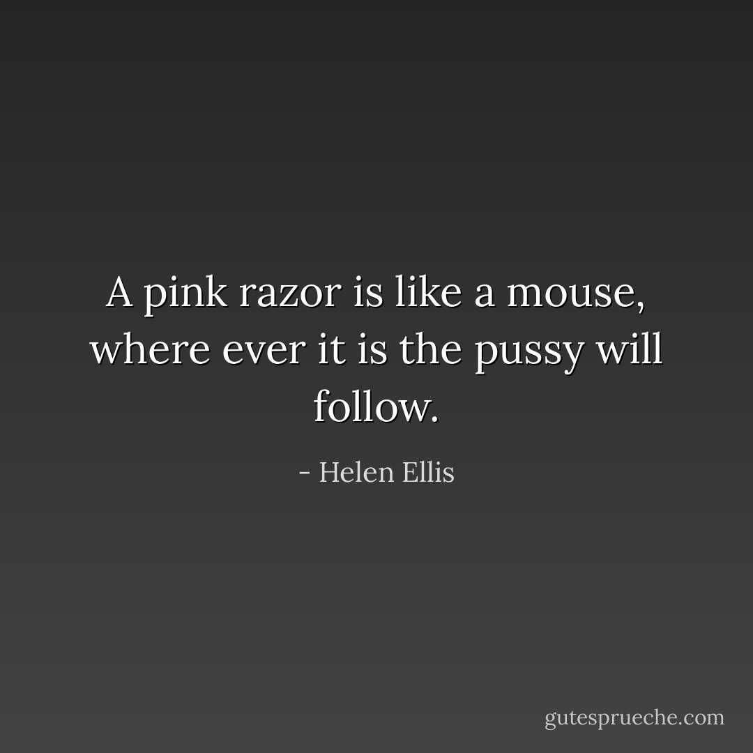 A pink razor is like a mouse, where ever it is the pussy will follow. - Helen Ellis