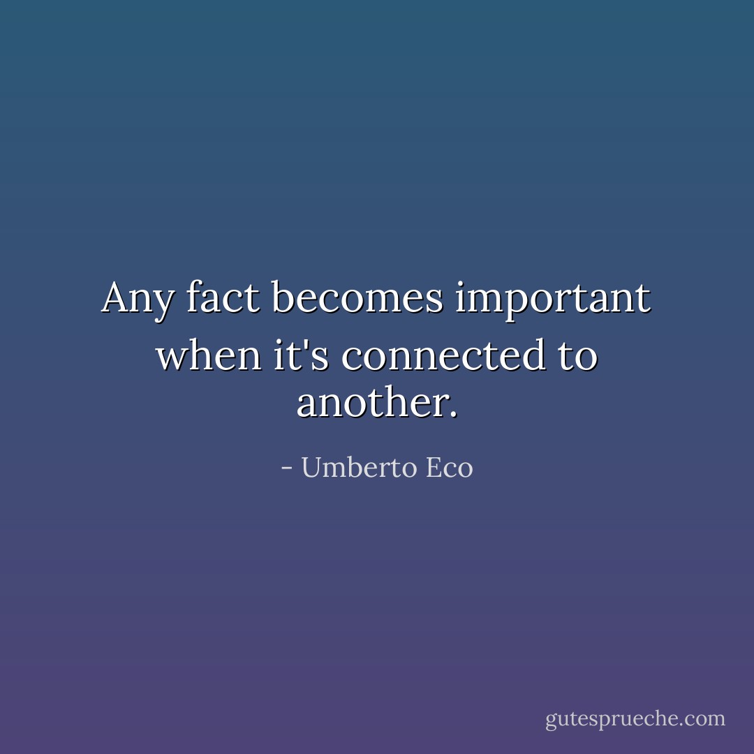 Any fact becomes important when it's connected to another. - Umberto Eco