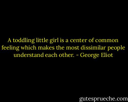 A toddling little girl is a center of common feeling which makes the most dissimilar people understand each other. - George Eliot