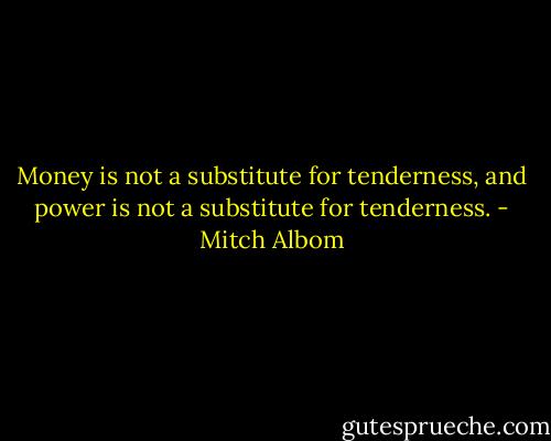 Money is not a substitute for tenderness, and power is not a<br />substitute for tenderness. - Mitch Albom