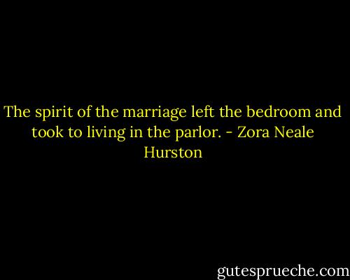 The spirit of the marriage left the bedroom and took to living in the parlor. - Zora Neale Hurston