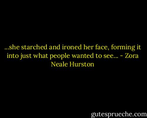 ...she starched and ironed her face, forming it into just what people wanted to see... - Zora Neale Hurston
