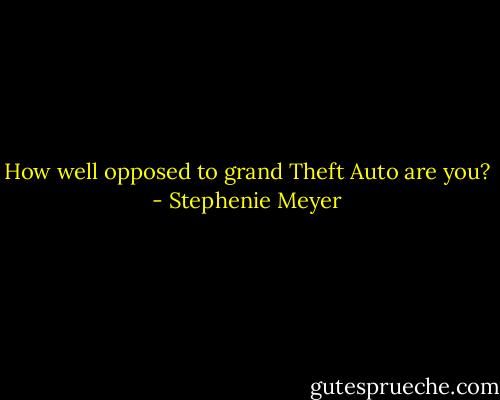How well opposed to grand Theft Auto are you? - Stephenie Meyer