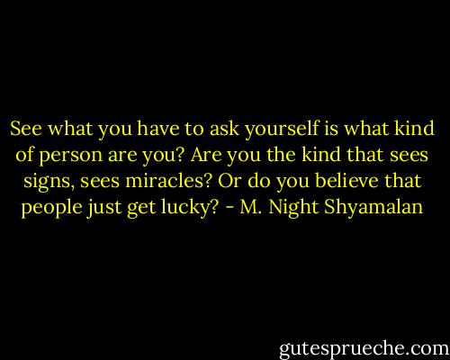 See what you have to ask yourself is what kind of person are you? Are you the kind that sees signs, sees miracles? Or do you believe that people just get lucky? - M. Night Shyamalan