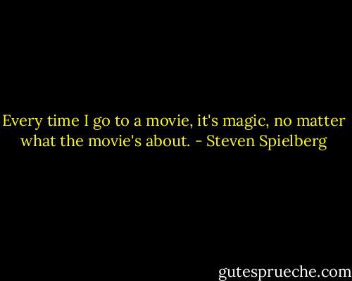 Every time I go to a movie, it's magic, no matter what the movie's about. - Steven Spielberg