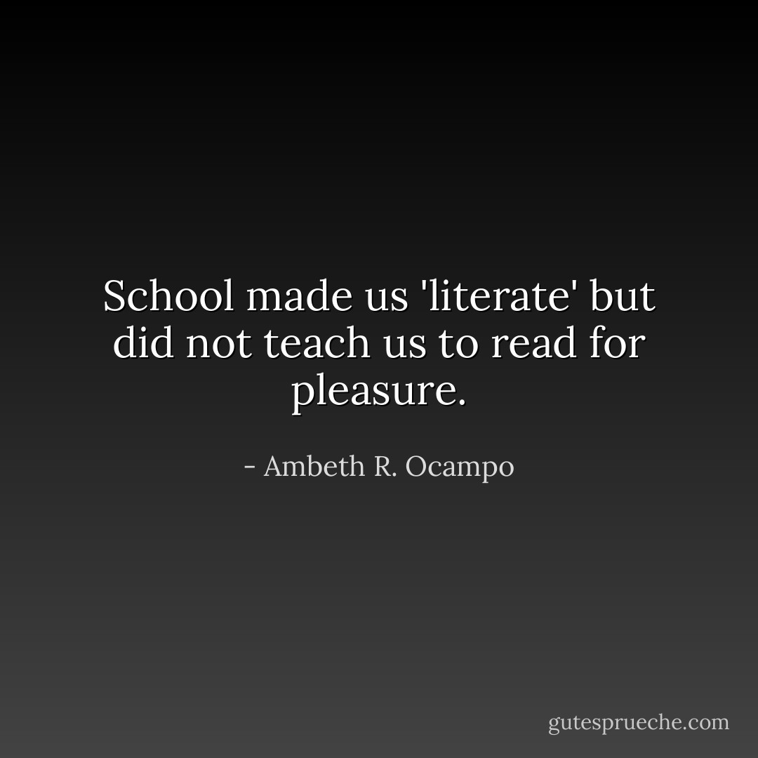 School made us 'literate' but did not teach us to read for pleasure. - Ambeth R. Ocampo
