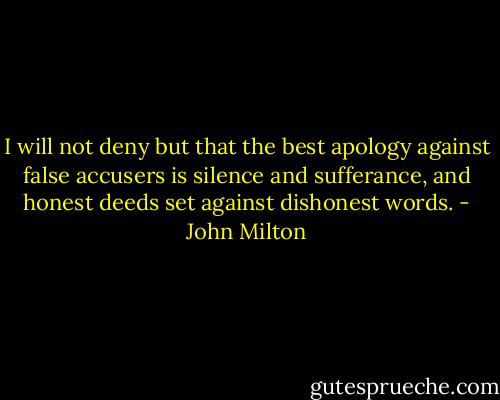 I will not deny but that the best apology against false accusers is silence and sufferance, and honest deeds set against dishonest words. - John Milton