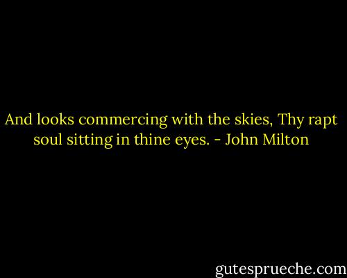 And looks commercing with the skies,<br />Thy rapt soul sitting in thine eyes. - John Milton