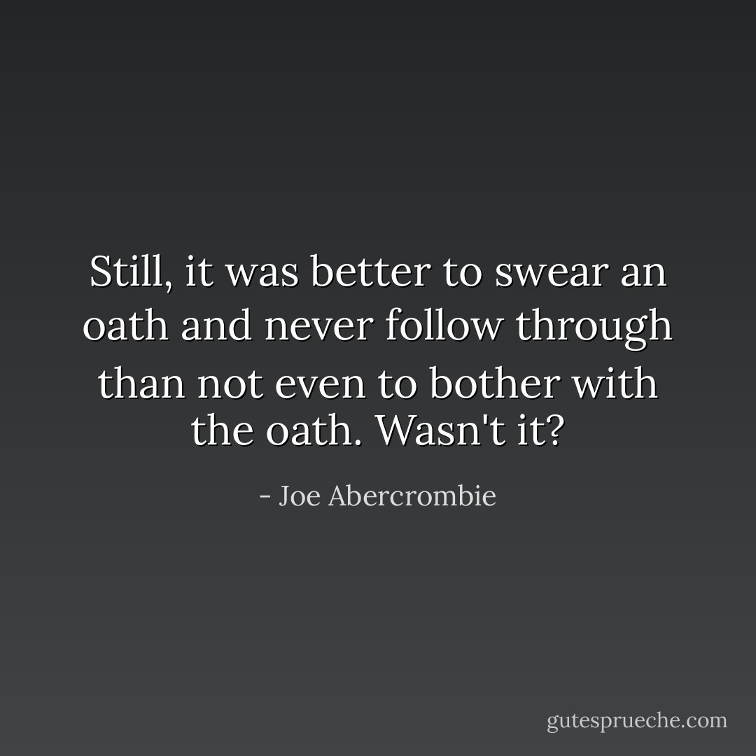 Still, it was better to swear an oath and never follow through than not even to bother with the oath. Wasn't it? - Joe Abercrombie