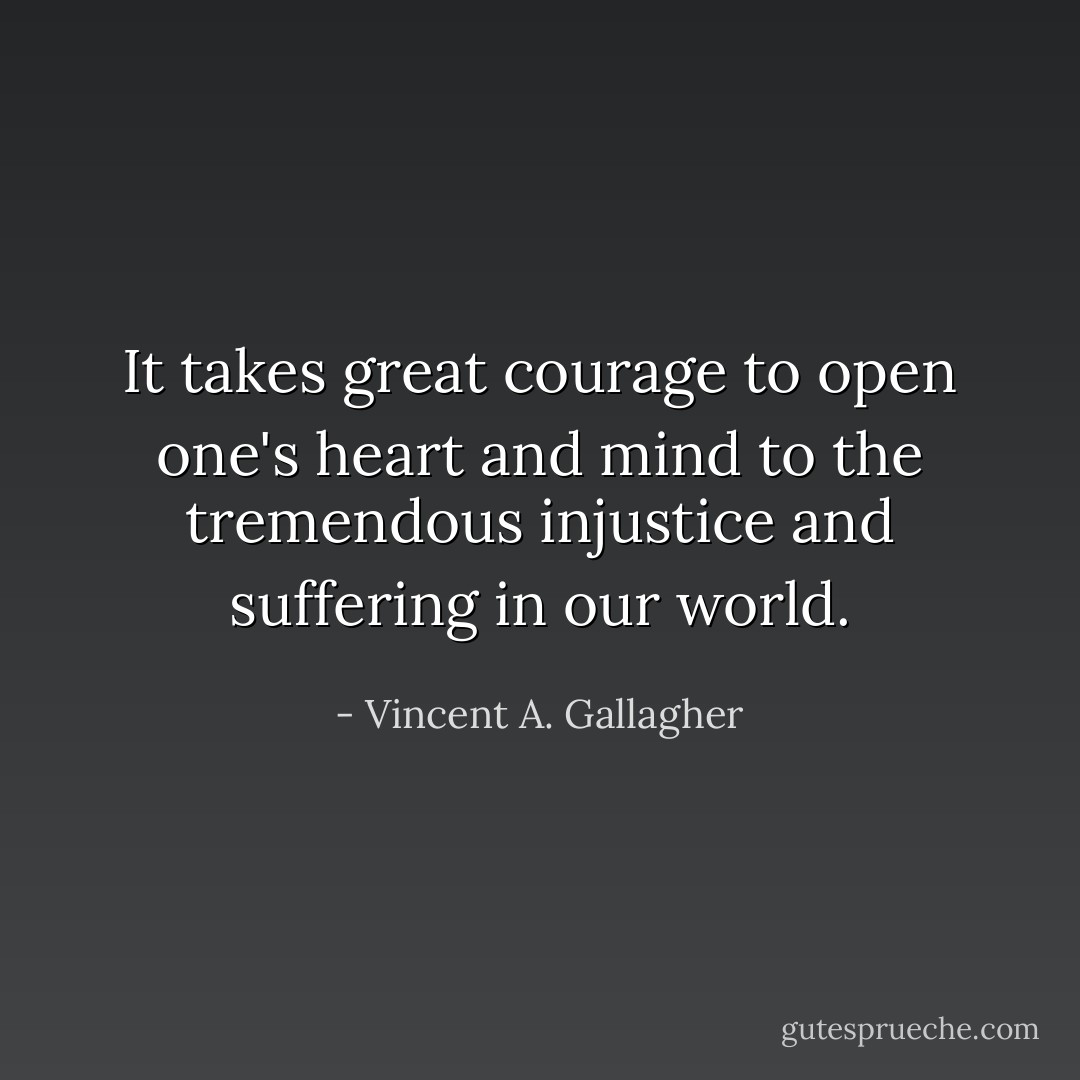 It takes great courage to open one's heart and mind to the tremendous injustice and suffering in our world. - Vincent A. Gallagher