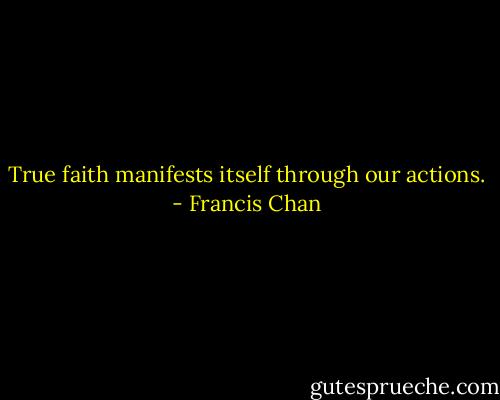 True faith manifests itself through our actions. - Francis Chan