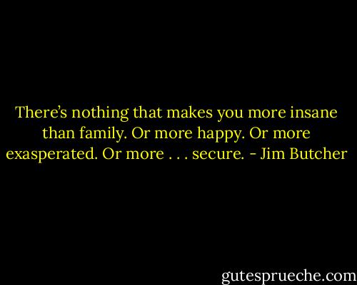 There’s nothing that makes you more insane than family. Or more happy. Or more exasperated. Or more . . . secure. - Jim Butcher