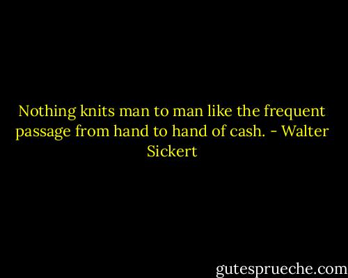 Nothing knits man to man like the frequent passage from hand to hand of cash. - Walter Sickert
