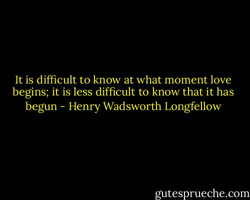 It is difficult to know at what moment love begins; it is less difficult to know that it has begun - Henry Wadsworth Longfellow