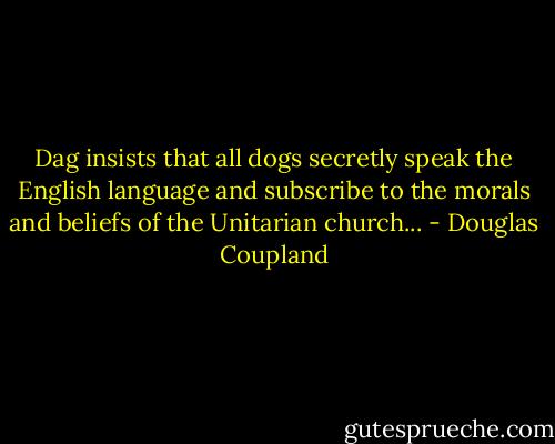 Dag insists that all dogs secretly speak the English language and subscribe to the morals and beliefs of the Unitarian church... - Douglas Coupland