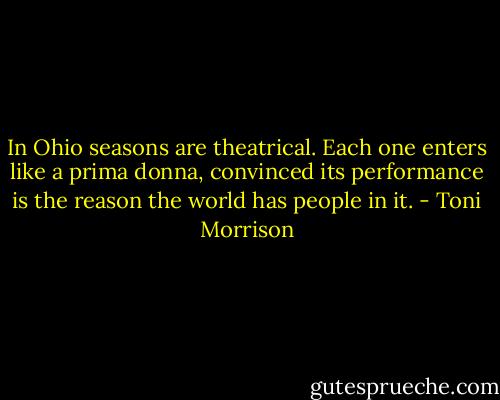 In Ohio seasons are theatrical. Each one enters like a prima donna, convinced its performance is the reason the world has people in it. - Toni Morrison