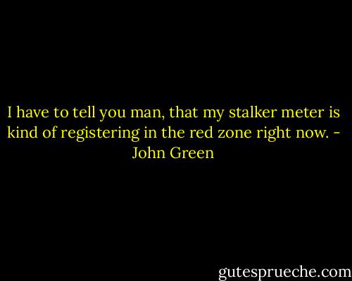 I have to tell you man, that my stalker meter is kind of registering in the red zone right now. - John Green