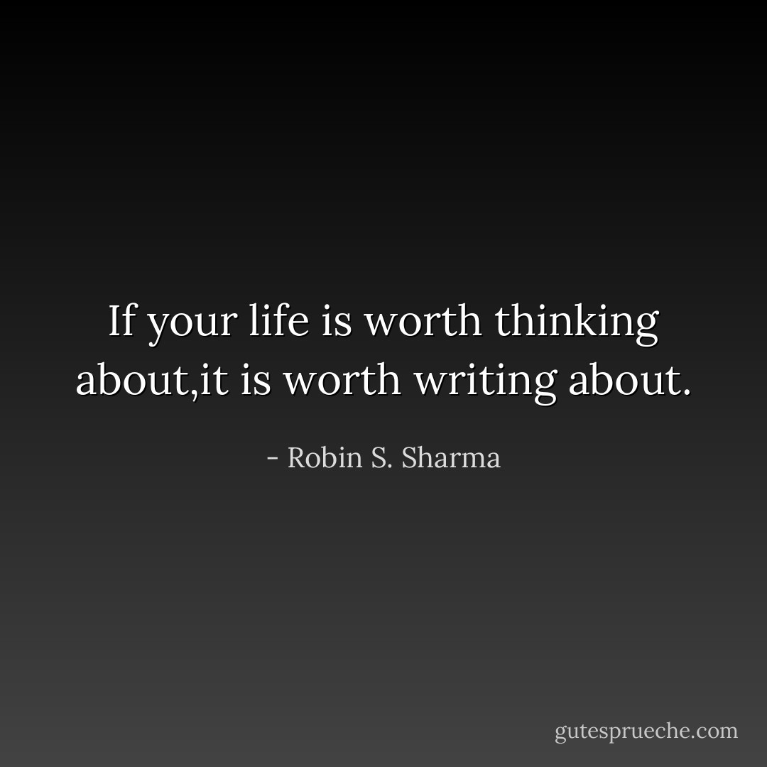 If your life is worth thinking about,it is worth writing about. - Robin S. Sharma