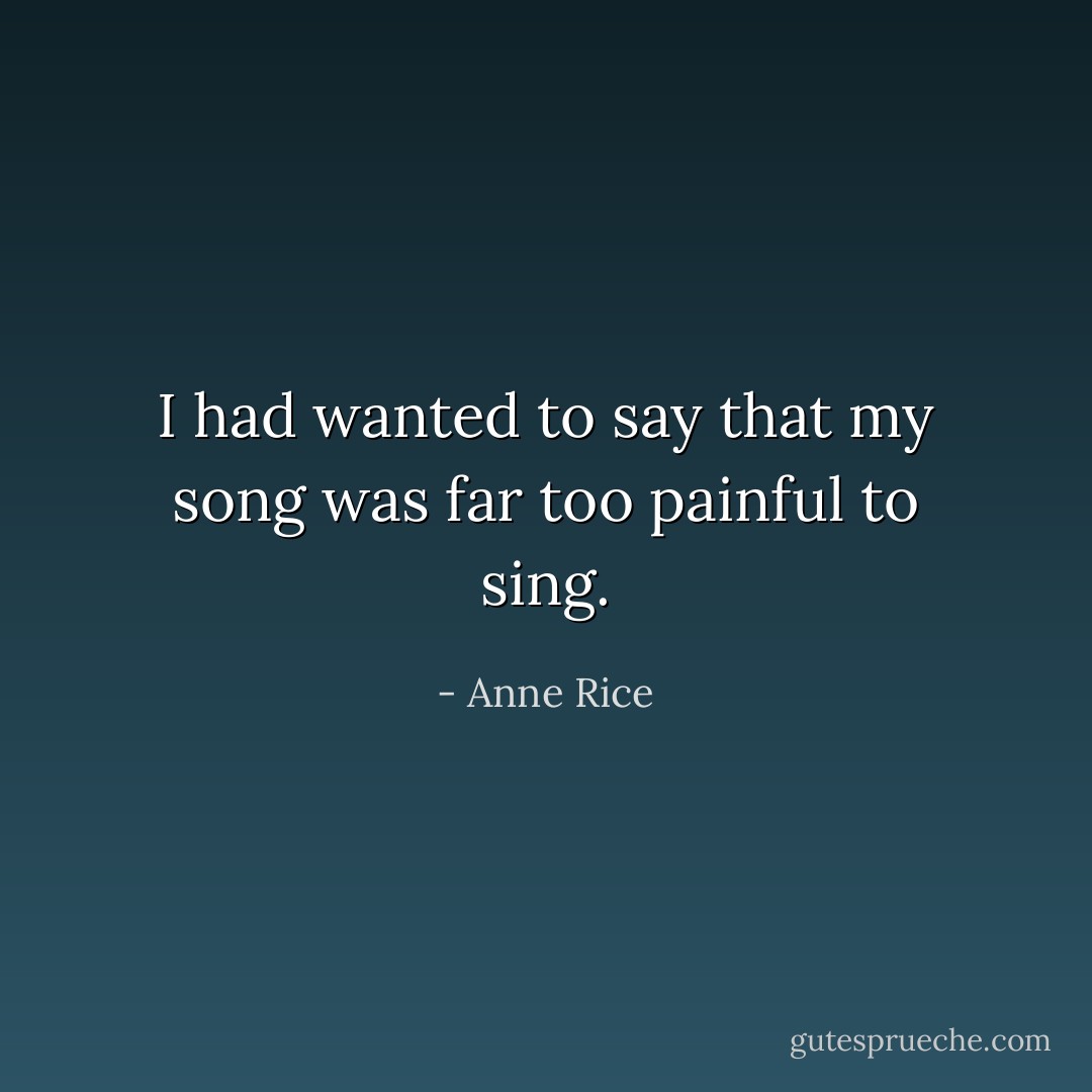 I had wanted to say that my song was far too painful to sing. - Anne Rice