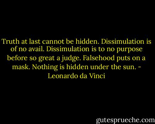 Truth at last cannot be hidden. Dissimulation is of no avail. Dissimulation is to no purpose before so great a judge. Falsehood puts on a mask. Nothing is hidden under the sun. - Leonardo da Vinci