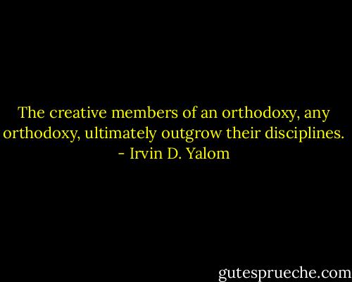 The creative members of an orthodoxy, any orthodoxy, ultimately outgrow their disciplines. - Irvin D. Yalom