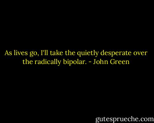 As lives go, I'll take the quietly desperate over the radically bipolar. - John Green