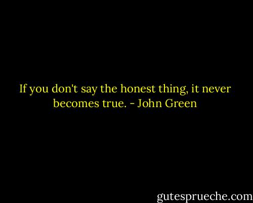 If you don't say the honest thing, it never becomes true. - John Green