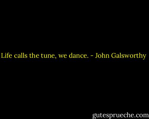 Life calls the tune, we dance. - John Galsworthy