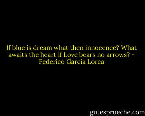 If blue is dream<br />what then innocence?<br />What awaits the heart<br />if Love bears no arrows? - Federico García Lorca