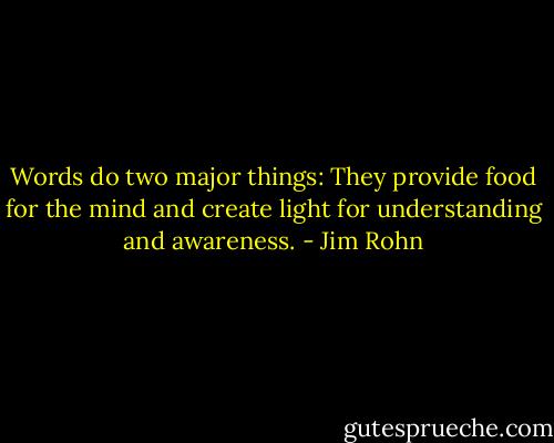 Words do two major things: They provide food for the mind and create light for understanding and awareness. - Jim Rohn