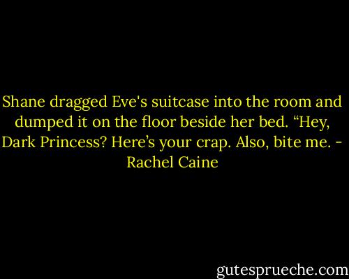 Shane dragged Eve's suitcase into the room and dumped it on the floor beside her bed. “Hey, Dark Princess? Here’s your crap. Also, bite me. - Rachel Caine