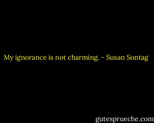 My ignorance is not charming. - Susan Sontag