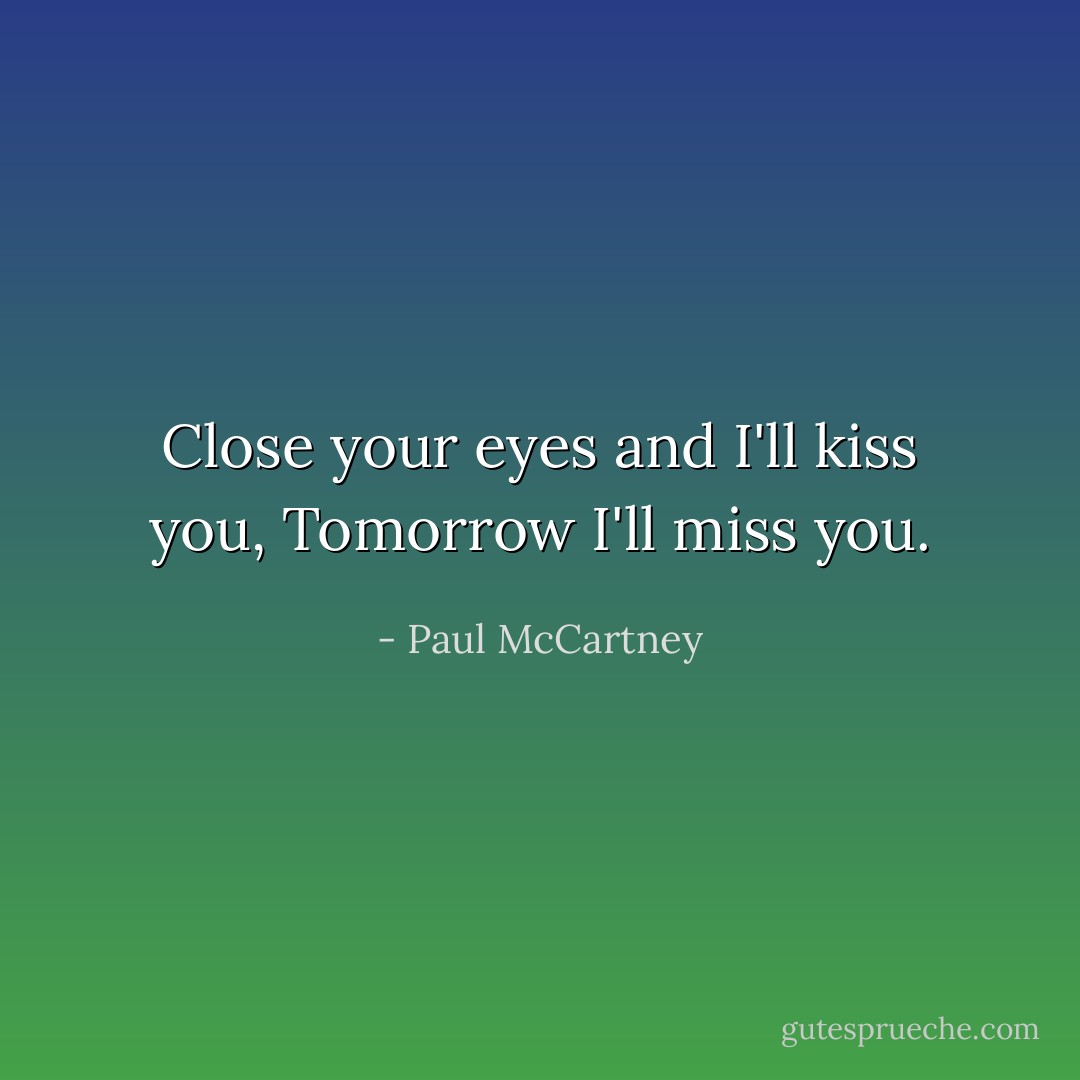 Close your eyes and I'll kiss you, Tomorrow I'll miss you. - Paul McCartney
