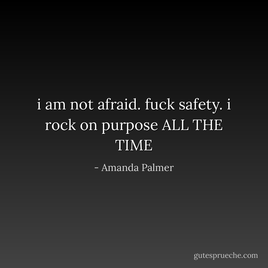 i am not afraid.<br />fuck safety.<br />i rock on purpose ALL THE TIME - Amanda Palmer
