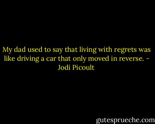My dad used to say that living with regrets was like driving a car that only moved in reverse. - Jodi Picoult