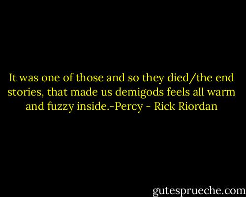 It was one of those and so they died/the end stories, that made us demigods feels all warm and fuzzy inside.-Percy - Rick Riordan