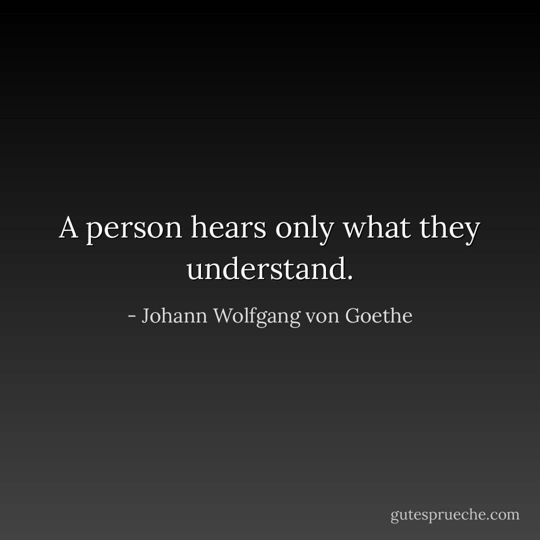 A person hears only what they understand. - Johann Wolfgang von Goethe