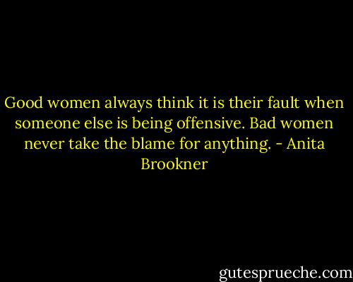 Good women always think it is their fault when someone else is being offensive. Bad women never take the blame for anything. - Anita Brookner