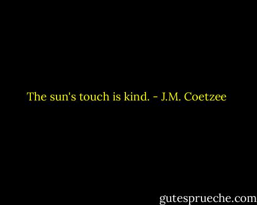 The sun's touch is kind. - J.M. Coetzee