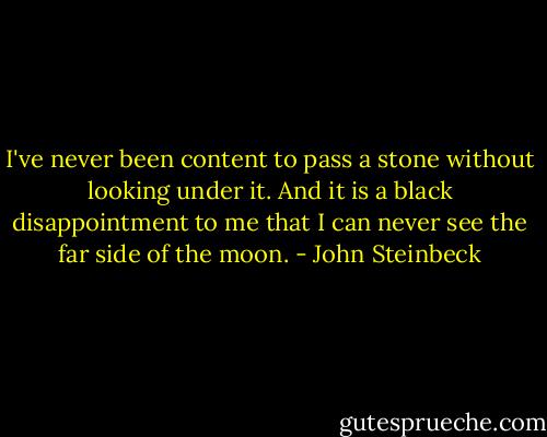 I've never been content to pass a stone without looking under it. And it is a black disappointment to me that I can never see the far side of the moon. - John Steinbeck