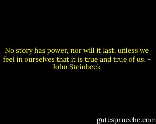 No story has power, nor will it last, unless we feel in ourselves that it is true and true of us. - John Steinbeck
