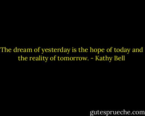 The dream of yesterday is the hope of today and the reality of tomorrow. - Kathy Bell