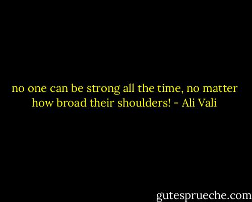 no one can be strong all the time, no matter how broad their shoulders! - Ali Vali