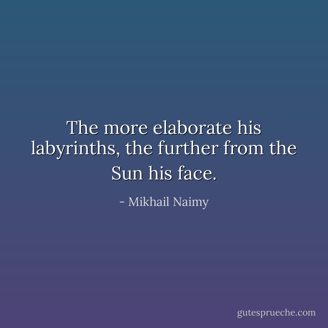 The more elaborate his labyrinths, the further from the Sun his face. - Mikhail Naimy