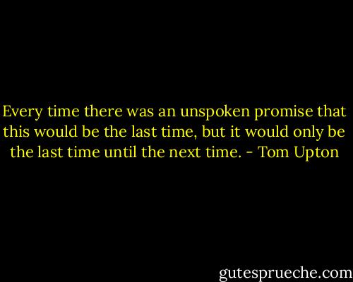 Every time there was an unspoken promise that this would be the last time, but it would only be the last time until the next time. - Tom Upton
