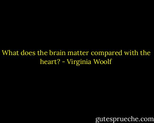 What does the brain matter compared with the heart? - Virginia Woolf
