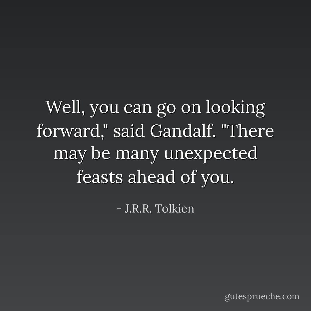 Well, you can go on looking forward," said Gandalf. "There may be many unexpected feasts ahead of you. - J.R.R. Tolkien